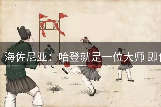 海佐尼亚：哈登就是一位大师 即使36岁依然能够改变比赛